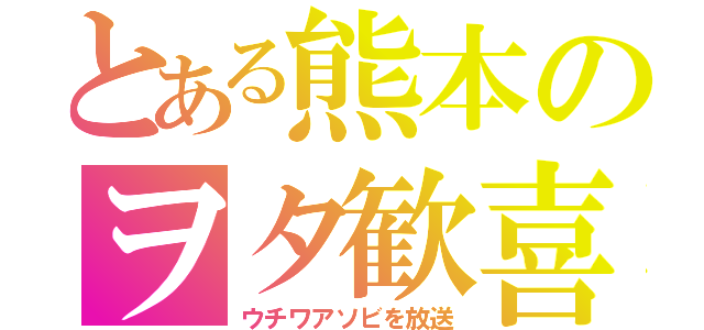 とある熊本のヲタ歓喜（ウチワアソビを放送）