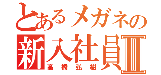 とあるメガネの新入社員Ⅱ（髙橋弘樹）