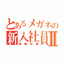 とあるメガネの新入社員Ⅱ（髙橋弘樹）