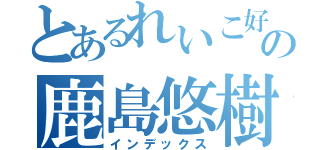 とあるれいこ好きの鹿島悠樹♡（インデックス）