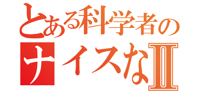 とある科学者のナイスなブログⅡ（）