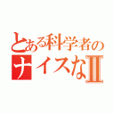 とある科学者のナイスなブログⅡ（）