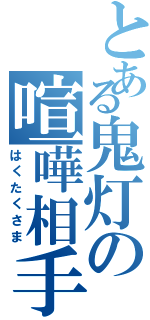 とある鬼灯の喧嘩相手（はくたくさま）