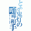 とある鬼灯の喧嘩相手（はくたくさま）