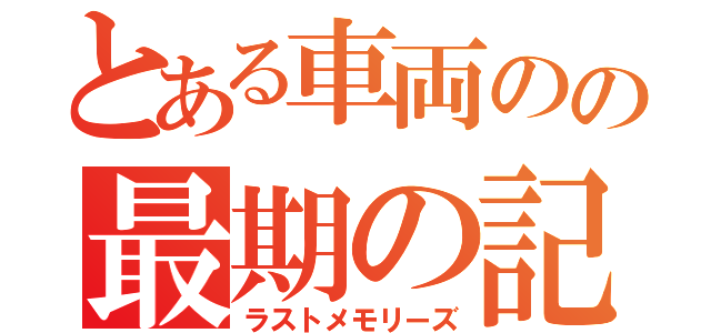 とある車両のの最期の記憶（ラストメモリーズ）