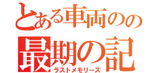 とある車両のの最期の記憶（ラストメモリーズ）