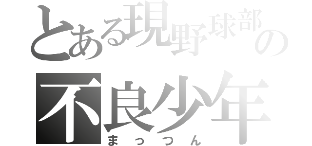 とある現野球部の不良少年（まっつん）