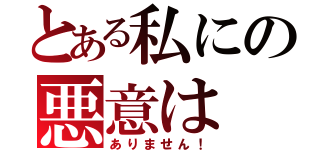 とある私にの悪意は（ありません！）