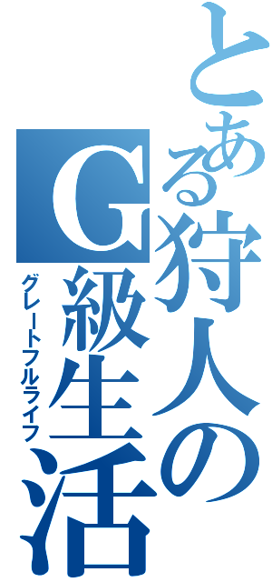 とある狩人のＧ級生活（グレートフルライフ）