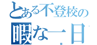 とある不登校の暇な一日（                                    極）