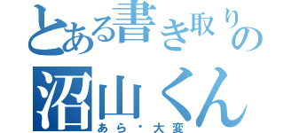 とある書き取りの沼山くん（あら〜大変）