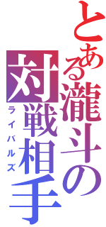 とある瀧斗の対戦相手（ライバルズ）