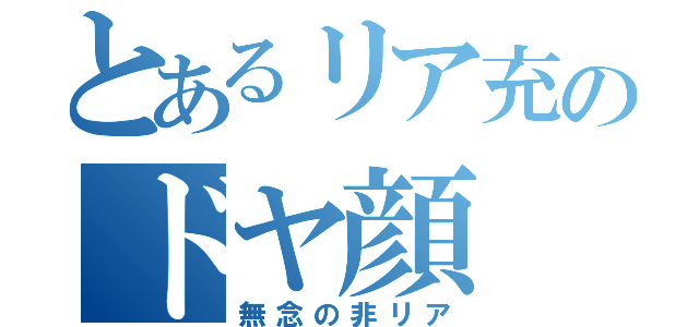 とあるリア充のドヤ顔（無念の非リア）