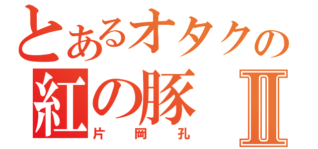 とあるオタクの紅の豚Ⅱ（片岡孔）