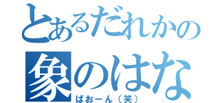 とあるだれかの象のはな（ぱおーん（笑））