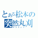 とある松本の突然丸刈（マツジュン）