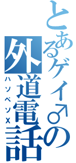 とあるゲイ♂の外道電話（ハソペソⅩ）