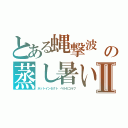 とある蝿撃波　の蒸し暑いⅡ（ホットインセクト　ベルセゴルフ）