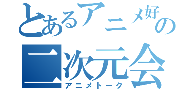 とあるアニメ好きの二次元会（アニメトーク）