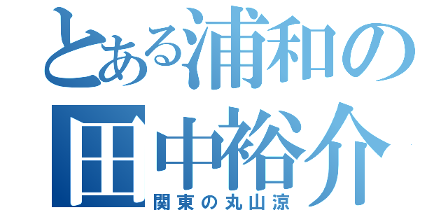 とある浦和の田中裕介（関東の丸山涼）