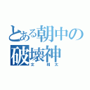 とある朝中の破壊神（文 相太）