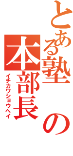 とある塾の本部長（イチカワショウヘイ）