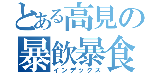 とある高見の暴飲暴食（インデックス）