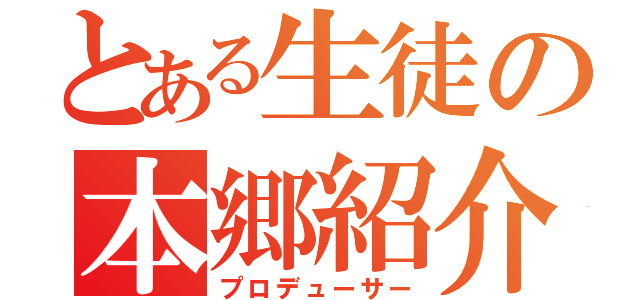 とある生徒の本郷紹介（プロデューサー）