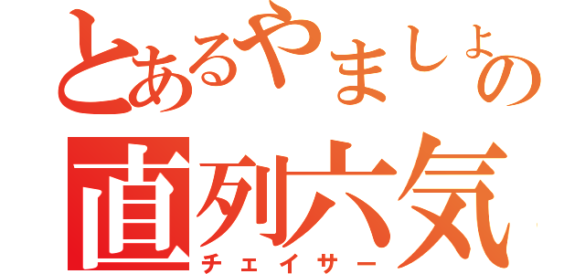 とあるやましょうの直列六気（チェイサー）