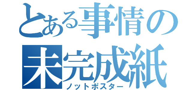 とある事情の未完成紙（ノットポスター）