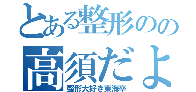 とある整形のの高須だよ（整形大好き東海卒）