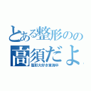 とある整形のの高須だよ（整形大好き東海卒）