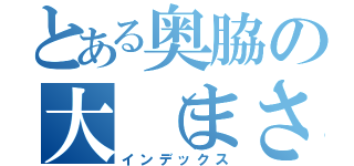 とある奥脇の大（まさる）さん（インデックス）