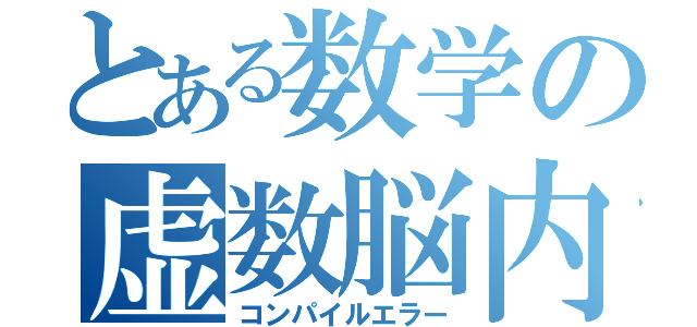 とある数学の虚数脳内（コンパイルエラー）