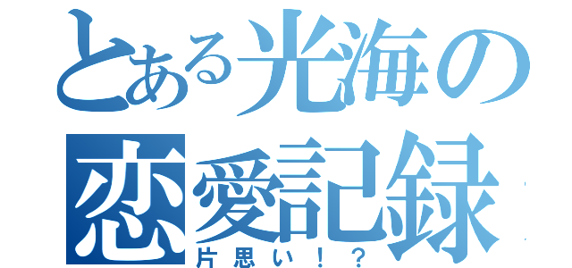 とある光海の恋愛記録（片思い！？）