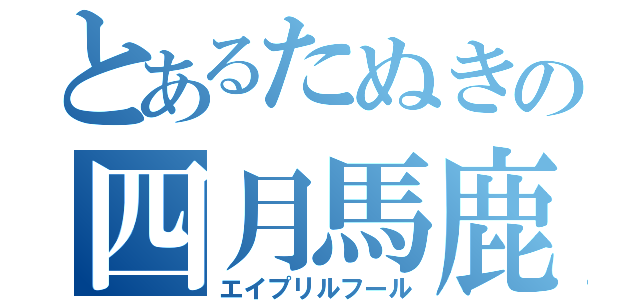 とあるたぬきの四月馬鹿（エイプリルフール）