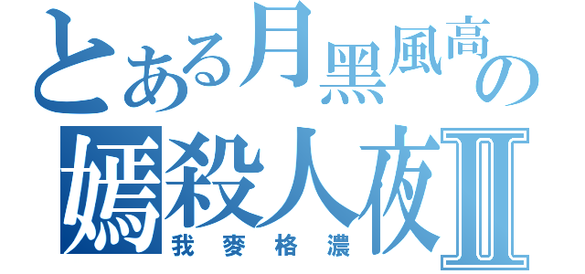 とある月黑風高の嫣殺人夜Ⅱ（我麥格濃）