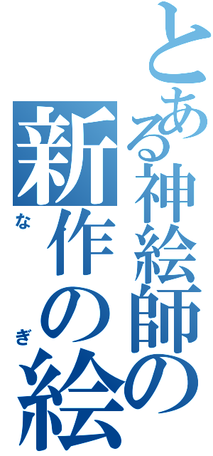 とある神絵師の新作の絵（なぎ）