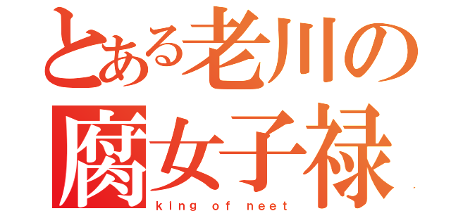 とある老川の腐女子禄（ｋｉｎｇ ｏｆ ｎｅｅｔ）