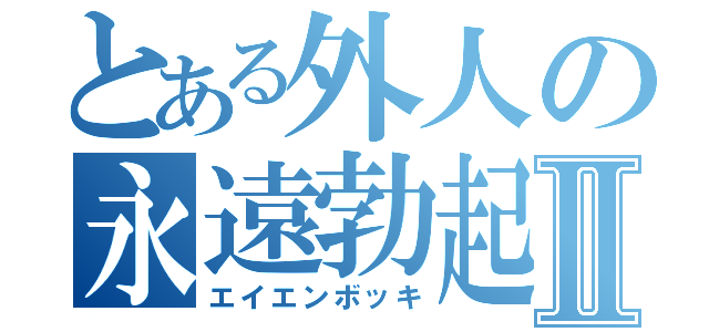 とある外人の永遠勃起Ⅱ（エイエンボッキ）