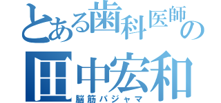 とある歯科医師の田中宏和（脳筋パジャマ）