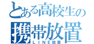 とある高校生の携帯放置（ＬＩＮＥ放置）