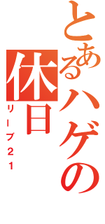 とあるハゲの休日（リーブ２１）