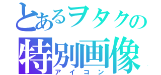 とあるヲタクの特別画像（アイコン）