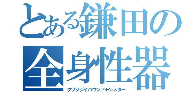 とある鎌田の全身性器（クソジジイバウンドモンスター）