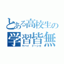 とある高校生の学習皆無（ヤバイ　ドーシヨ）