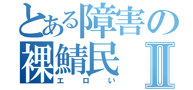 とある障害の裸鯖民Ⅱ（エロい）