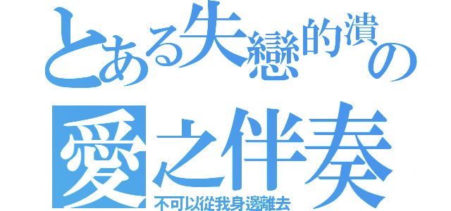 とある失戀的潰の愛之伴奏（不可以從我身邊離去）