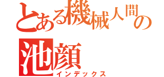 とある機械人間の池顔（インデックス）