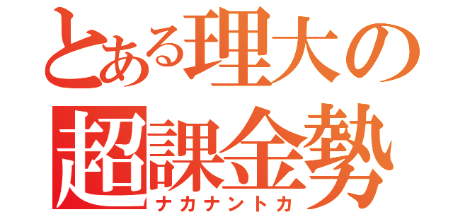 とある理大の超課金勢（ナカナントカ）